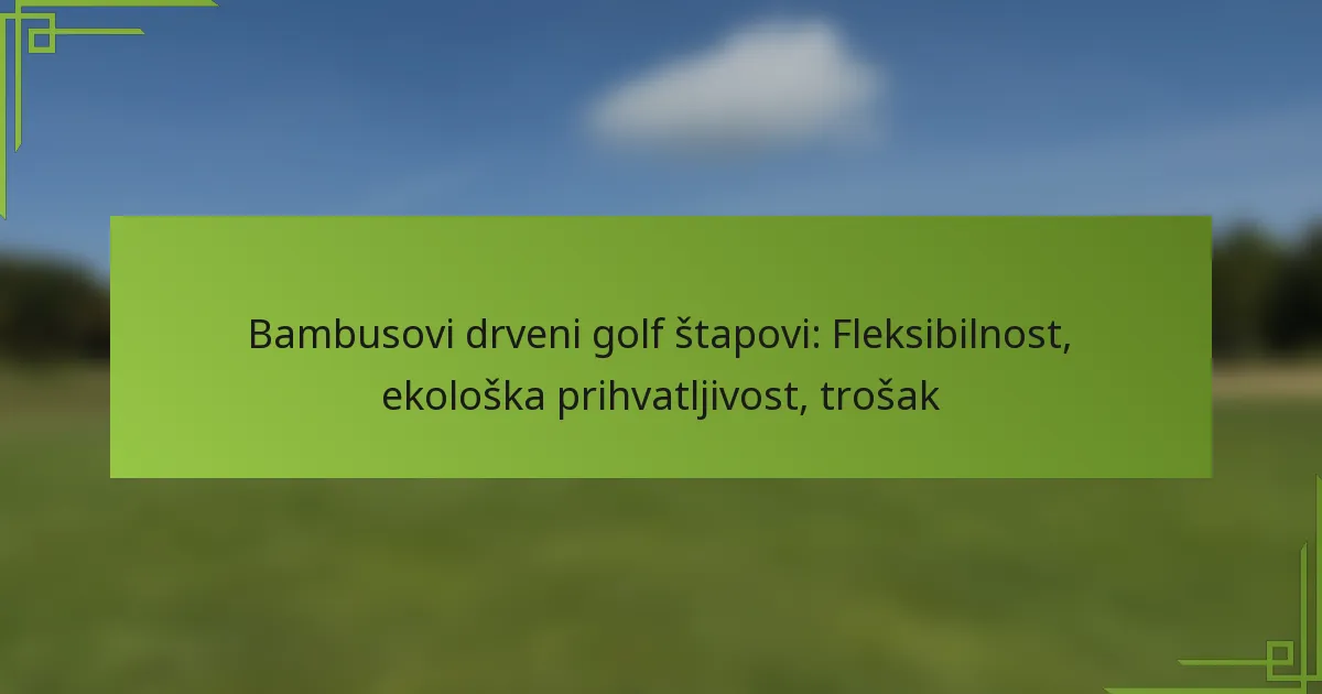 Bambusovi drveni golf štapovi: Fleksibilnost, ekološka prihvatljivost, trošak