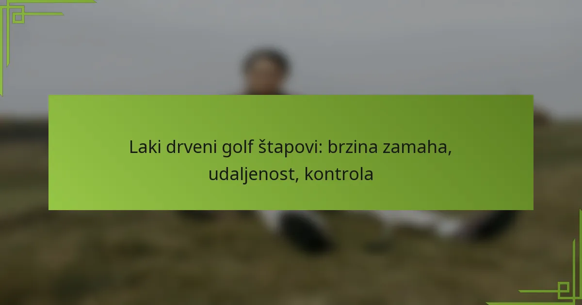 Laki drveni golf štapovi: brzina zamaha, udaljenost, kontrola