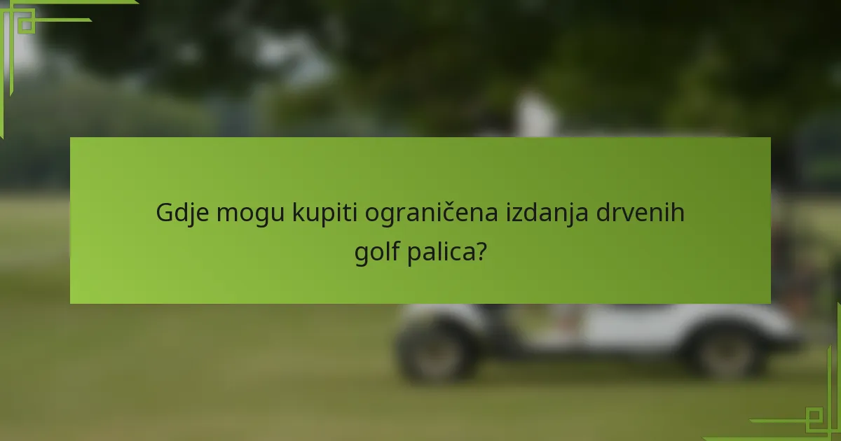 Gdje mogu kupiti ograničena izdanja drvenih golf palica?