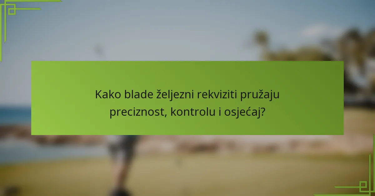 Kako blade željezni rekviziti pružaju preciznost, kontrolu i osjećaj?