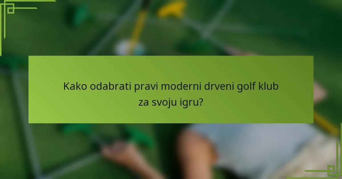 Kako odabrati pravi moderni drveni golf klub za svoju igru?