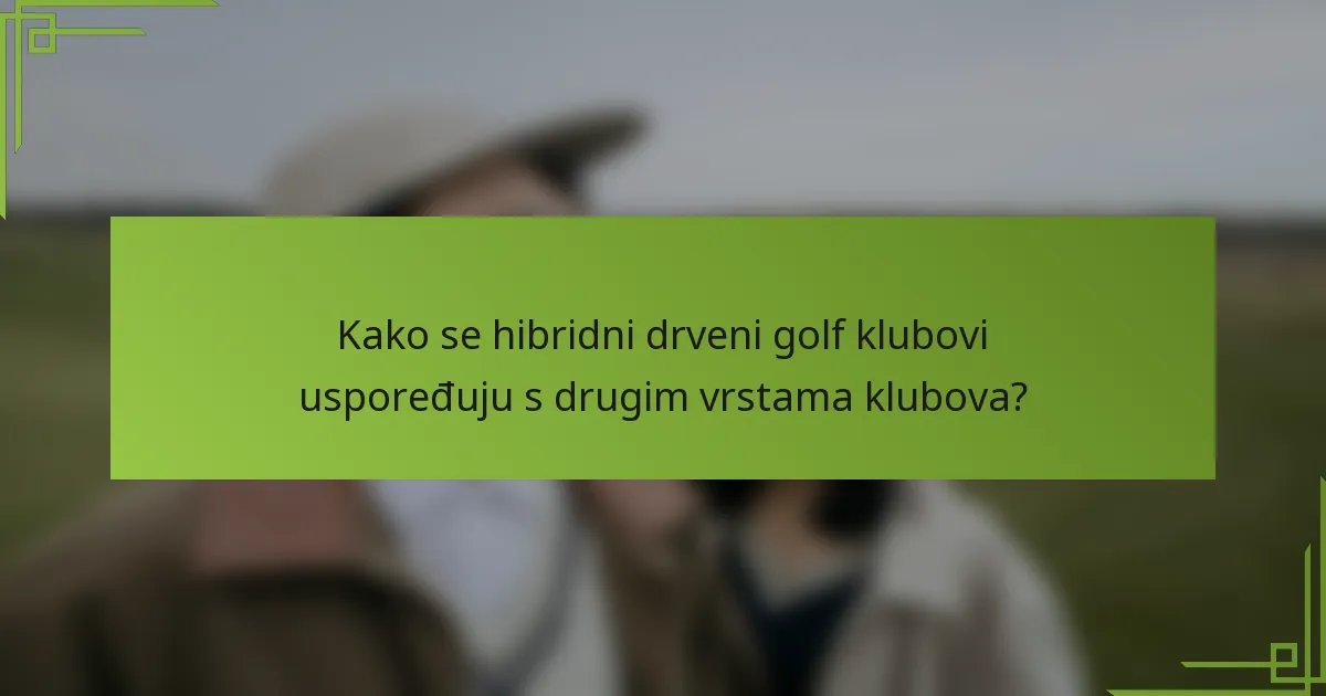 Kako se hibridni drveni golf klubovi uspoređuju s drugim vrstama klubova?