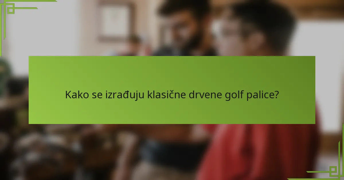 Kako se izrađuju klasične drvene golf palice?
