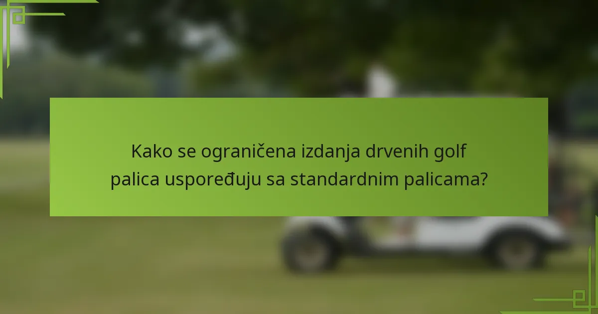 Kako se ograničena izdanja drvenih golf palica uspoređuju sa standardnim palicama?