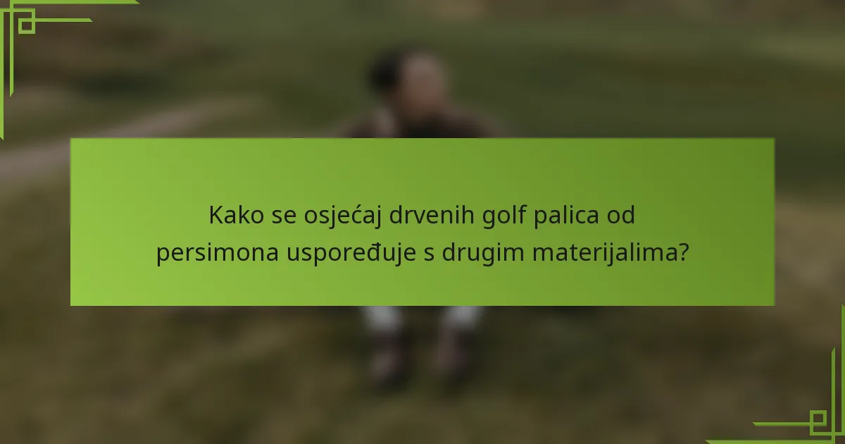 Kako se osjećaj drvenih golf palica od persimona uspoređuje s drugim materijalima?