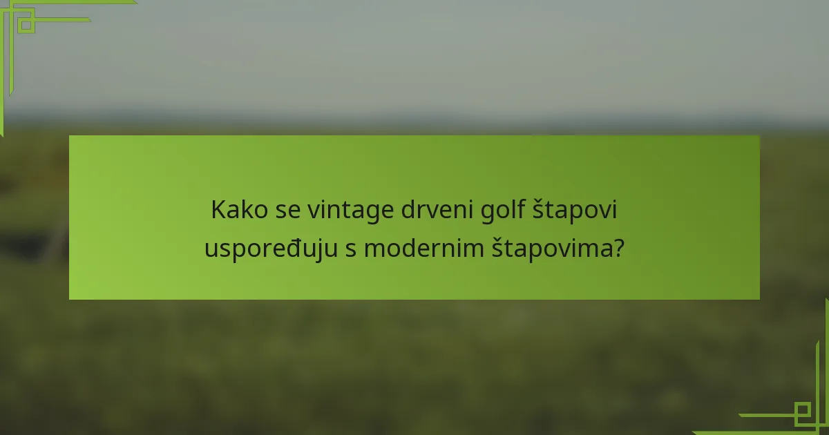 Kako se vintage drveni golf štapovi uspoređuju s modernim štapovima?