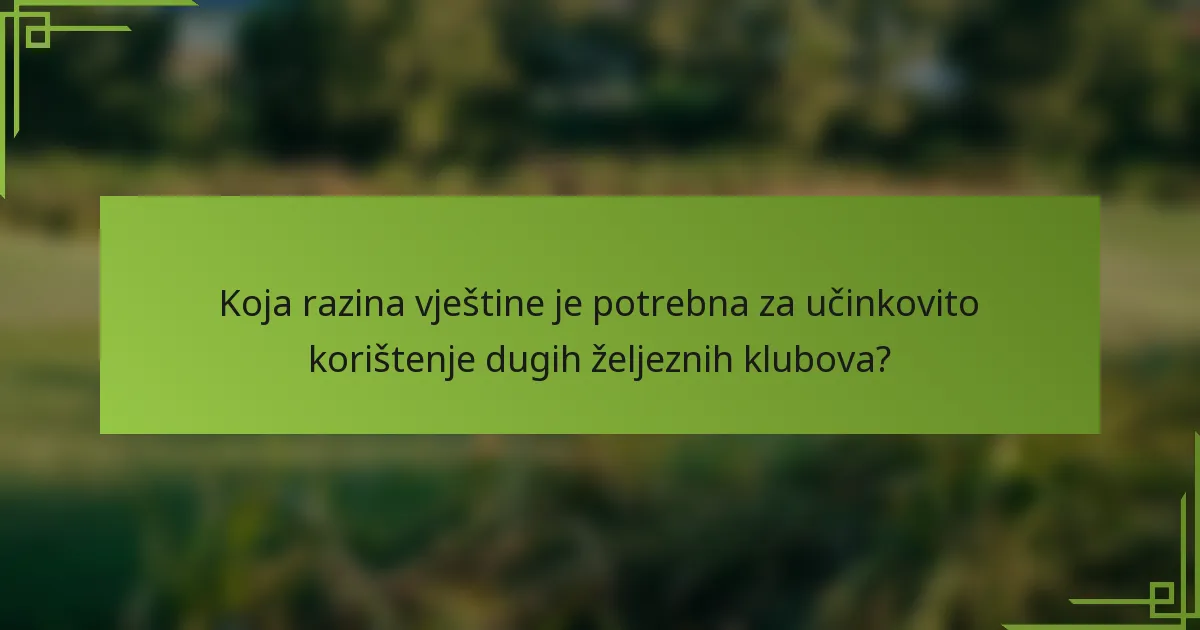 Koja razina vještine je potrebna za učinkovito korištenje dugih željeznih klubova?