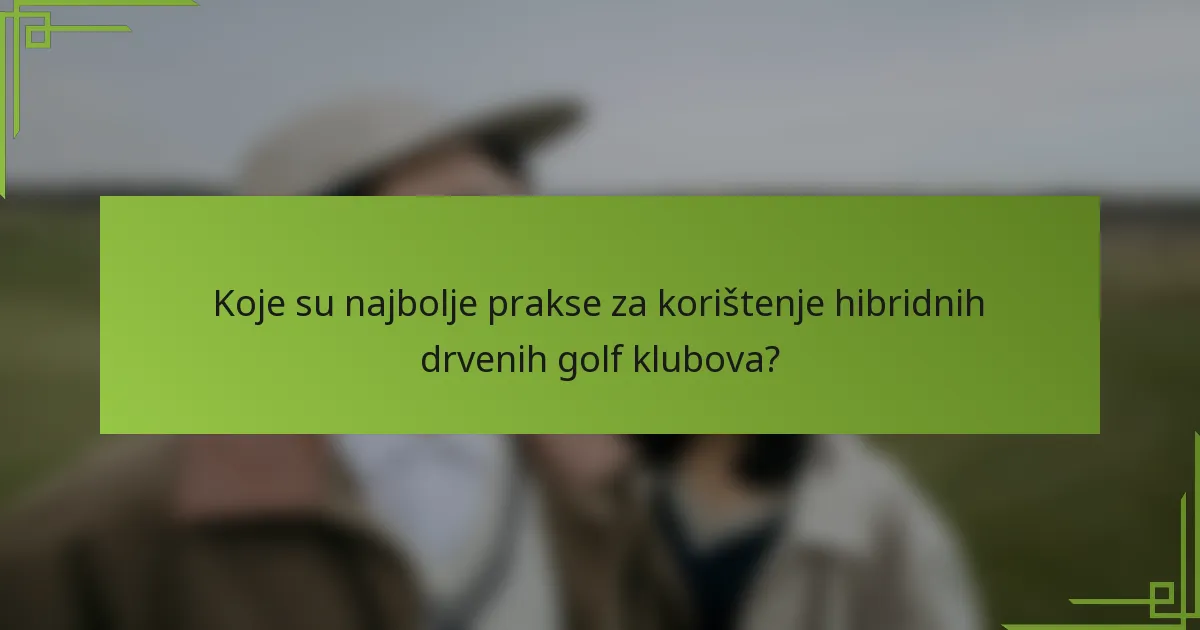 Koje su najbolje prakse za korištenje hibridnih drvenih golf klubova?