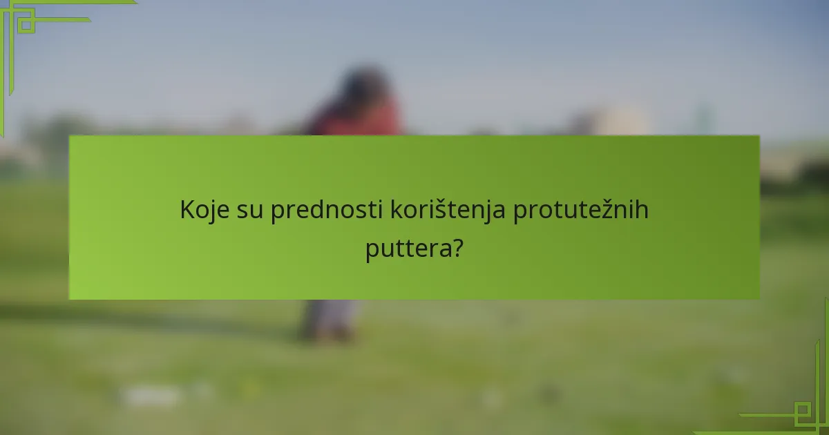 Koje su prednosti korištenja protutežnih puttera?