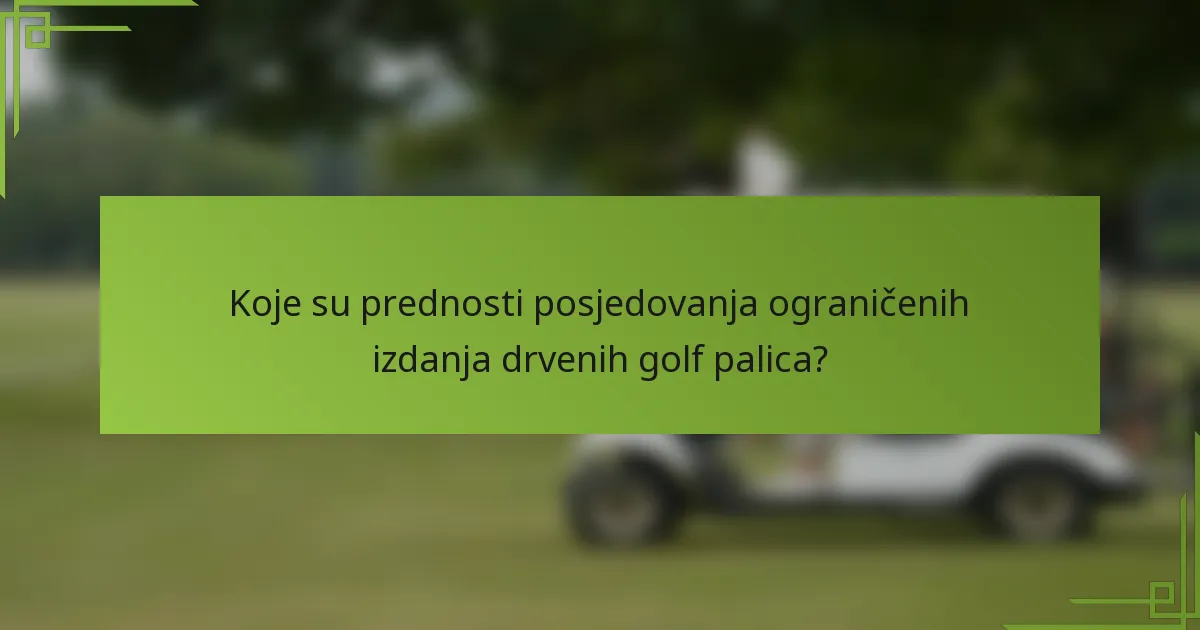 Koje su prednosti posjedovanja ograničenih izdanja drvenih golf palica?