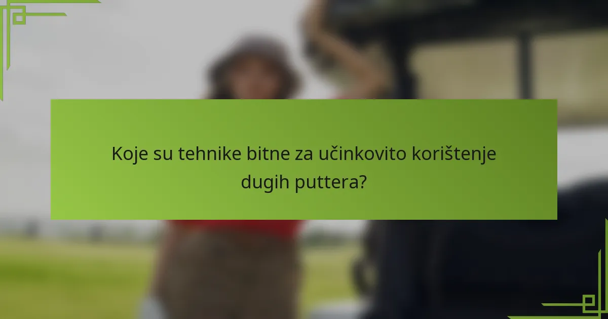 Koje su tehnike bitne za učinkovito korištenje dugih puttera?
