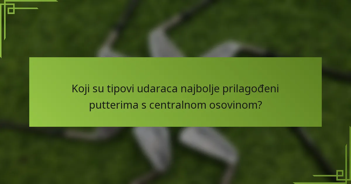 Koji su tipovi udaraca najbolje prilagođeni putterima s centralnom osovinom?